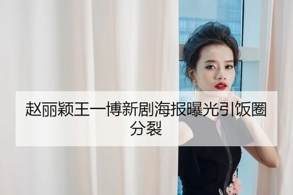 赵丽颖王一博新剧海报曝光引饭圈分裂